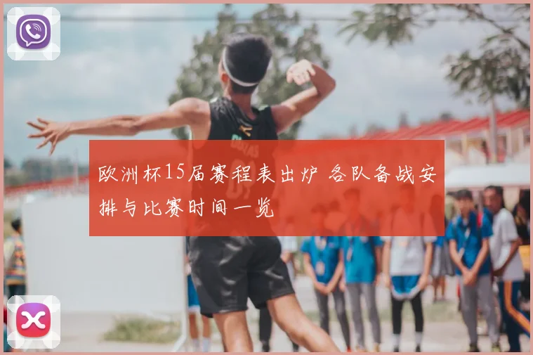 欧洲杯15届赛程表出炉 各队备战安排与比赛时间一览