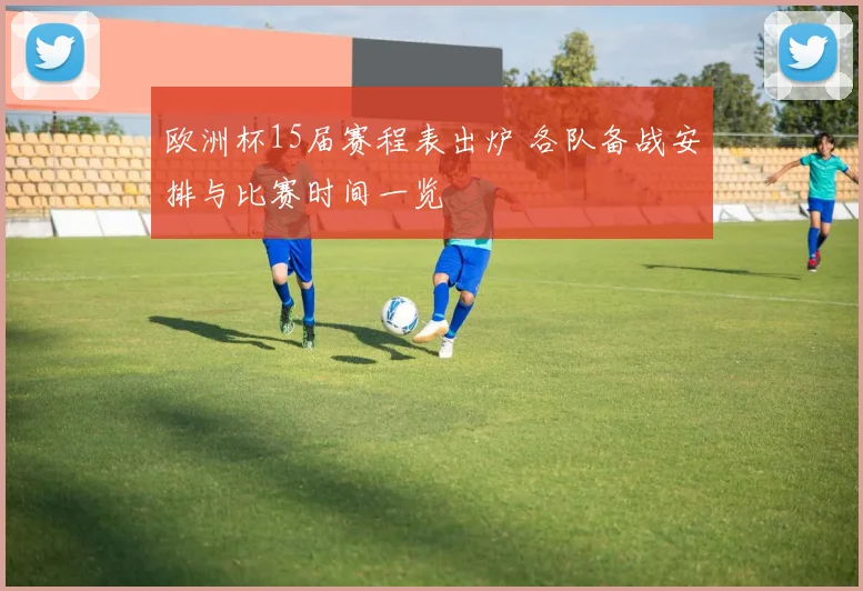 欧洲杯15届赛程表出炉 各队备战安排与比赛时间一览
