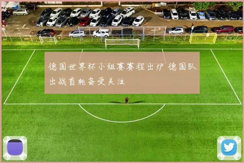 德国世界杯小组赛赛程出炉 德国队出战首轮备受关注