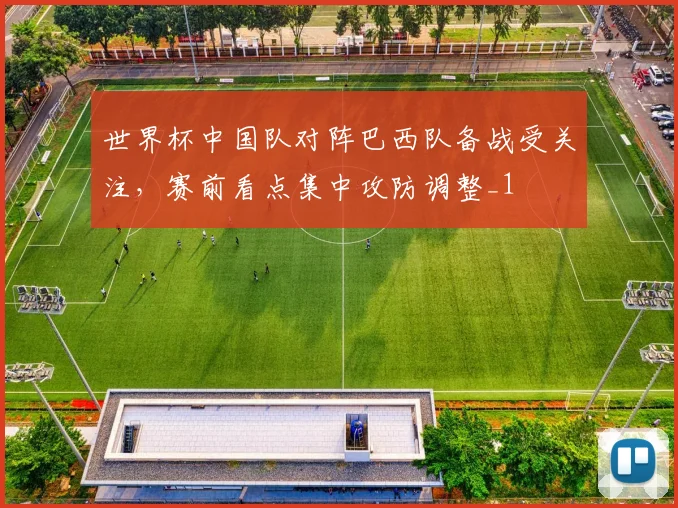 世界杯中国队对阵巴西队备战受关注,赛前看点集中攻防调整_1