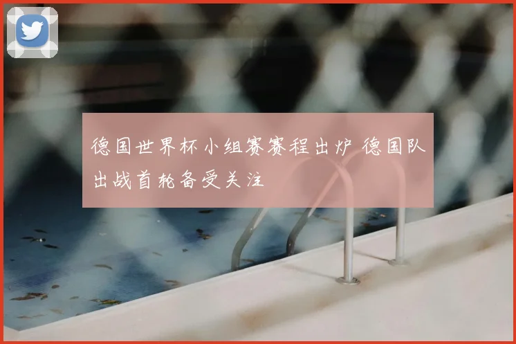 德国世界杯小组赛赛程出炉 德国队出战首轮备受关注