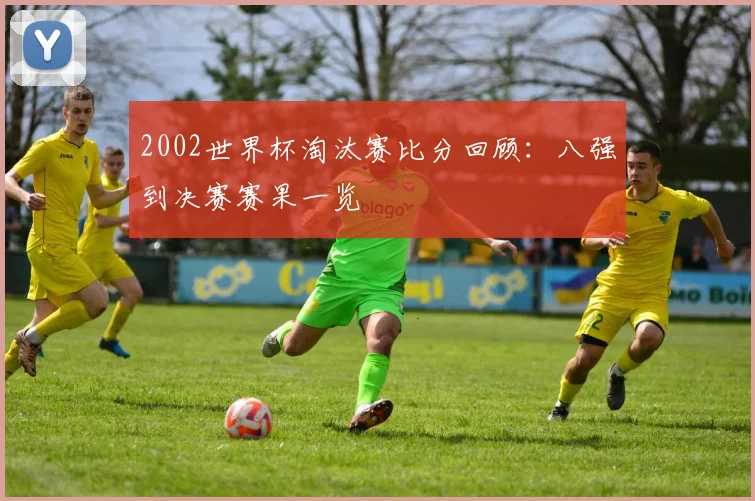 2002世界杯淘汰赛比分回顾:八强到决赛赛果一览