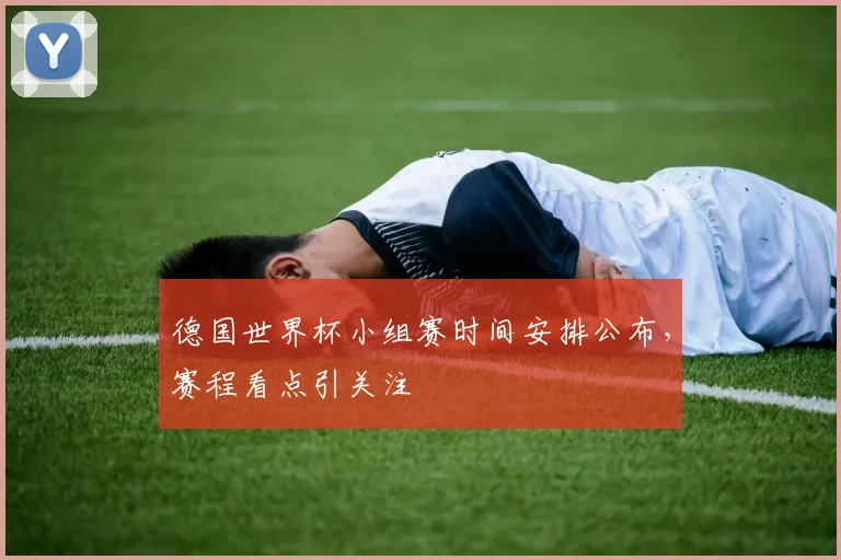 德国世界杯小组赛时间安排公布,赛程看点引关注