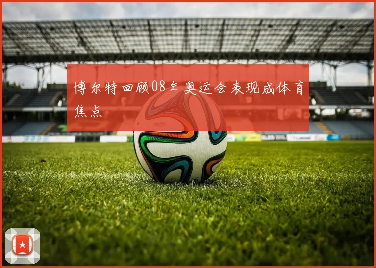 博尔特回顾08年奥运会表现成体育焦点