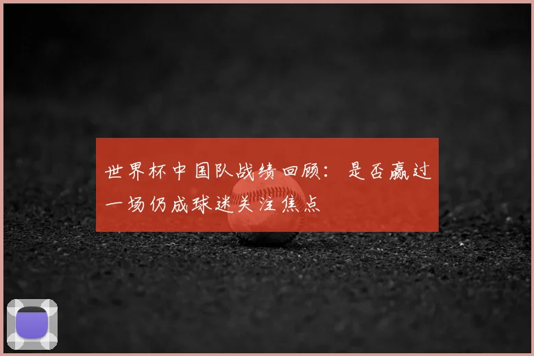 世界杯中国队战绩回顾:是否赢过一场仍成球迷关注焦点