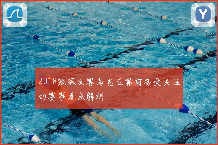 2018欧冠决赛乌克兰赛前备受关注的赛事看点解析