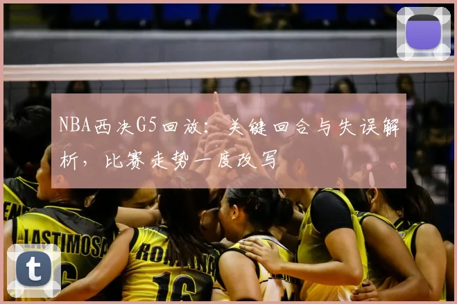 NBA西决G5回放：关键回合与失误解析，比赛走势一度改写