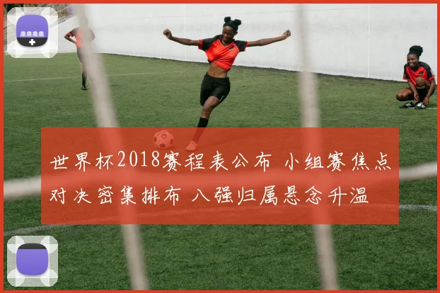 世界杯2018赛程表公布 小组赛焦点对决密集排布 八强归属悬念升温