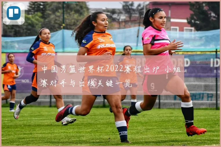 中国男篮世界杯2022赛程出炉 小组赛对手与出线关键一览