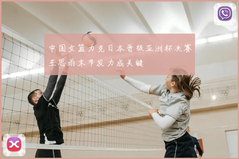 中国女篮力克日本晋级亚洲杯决赛王思雨末节发力成关键