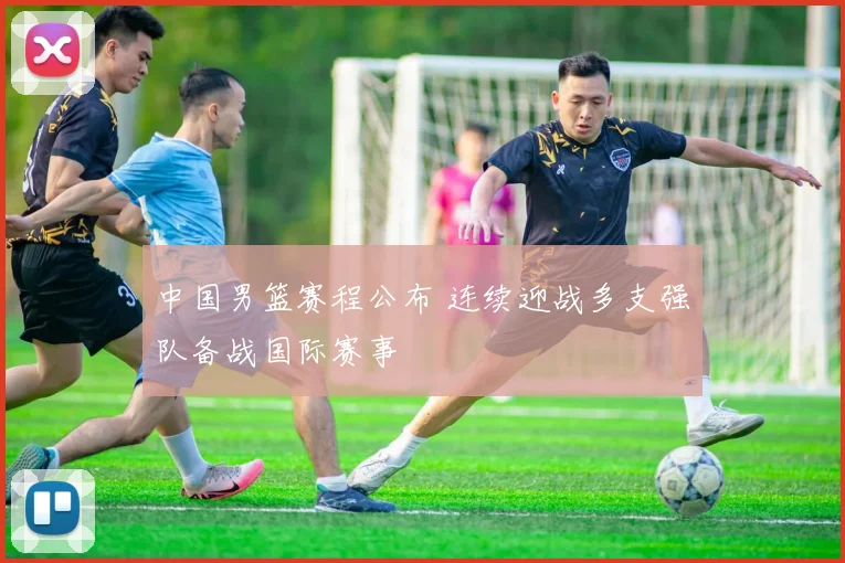 中国男篮赛程公布 连续迎战多支强队备战国际赛事