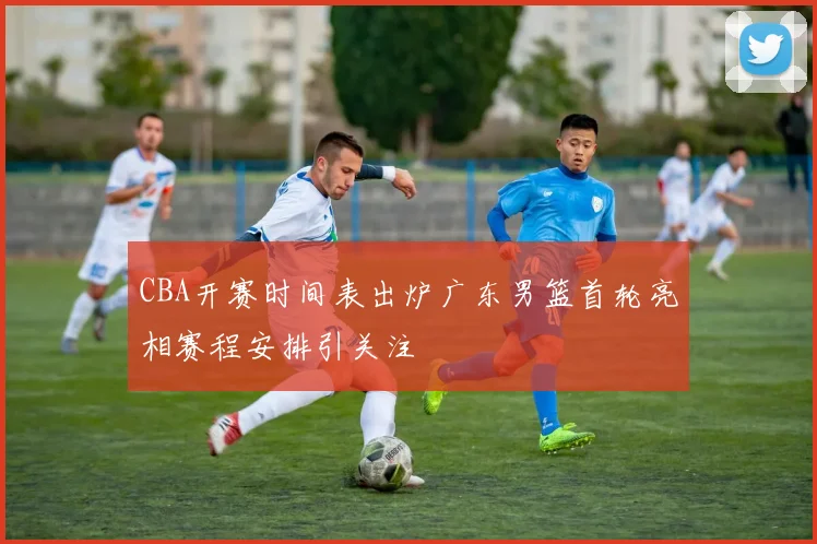 CBA开赛时间表出炉广东男篮首轮亮相赛程安排引关注