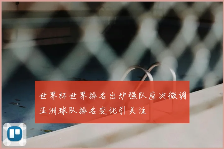 世界杯世界排名出炉强队座次微调亚洲球队排名变化引关注