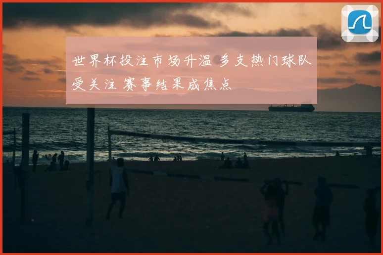 世界杯投注市场升温 多支热门球队受关注 赛事结果成焦点