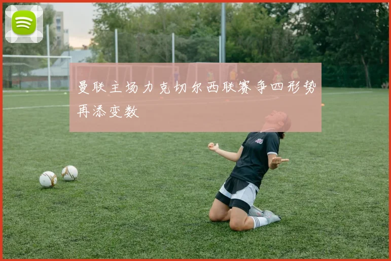 曼联主场力克切尔西联赛争四形势再添变数