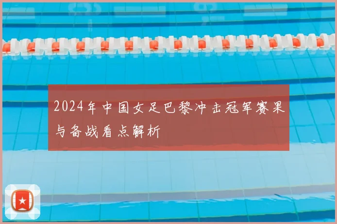 2024年中国女足巴黎冲击冠军赛果与备战看点解析