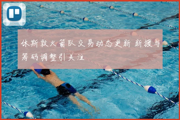 休斯敦火箭队交易动态更新 新援与筹码调整引关注