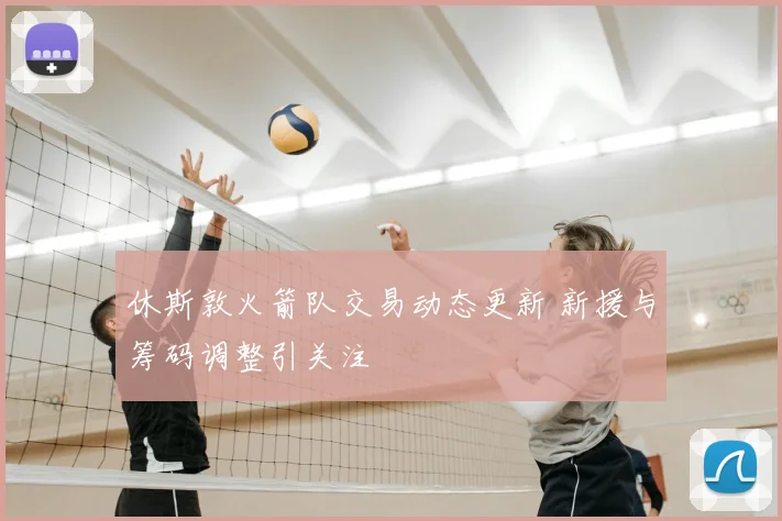 休斯敦火箭队交易动态更新 新援与筹码调整引关注