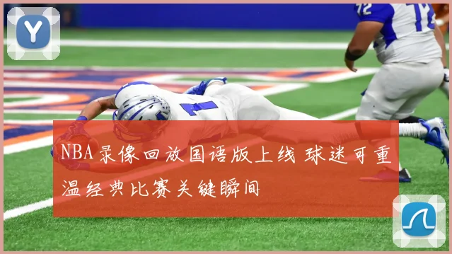 NBA录像回放国语版上线 球迷可重温经典比赛关键瞬间
