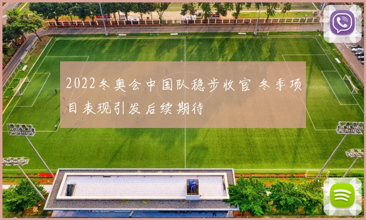 2022冬奥会中国队稳步收官 冬季项目表现引发后续期待