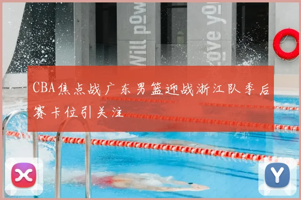 CBA焦点战广东男篮迎战浙江队季后赛卡位引关注