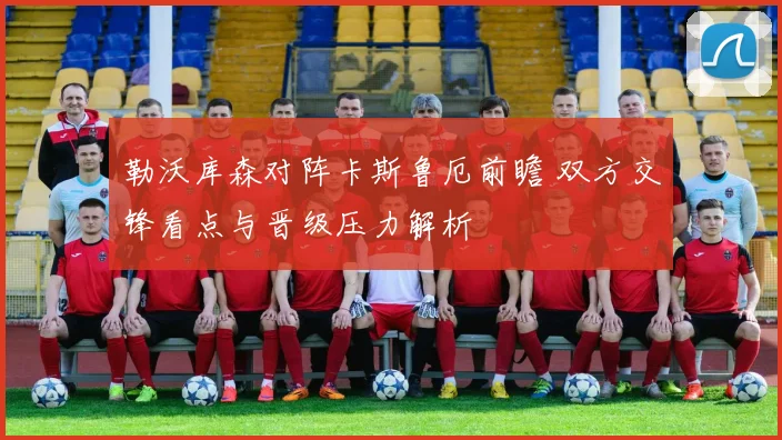 勒沃库森对阵卡斯鲁厄前瞻 双方交锋看点与晋级压力解析