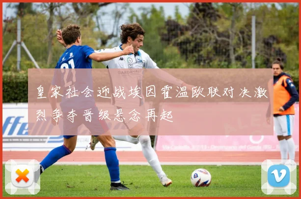 皇家社会迎战埃因霍温欧联对决激烈争夺晋级悬念再起