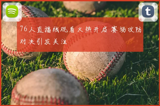 76人直播线观看火热开启 赛场攻防对决引发关注