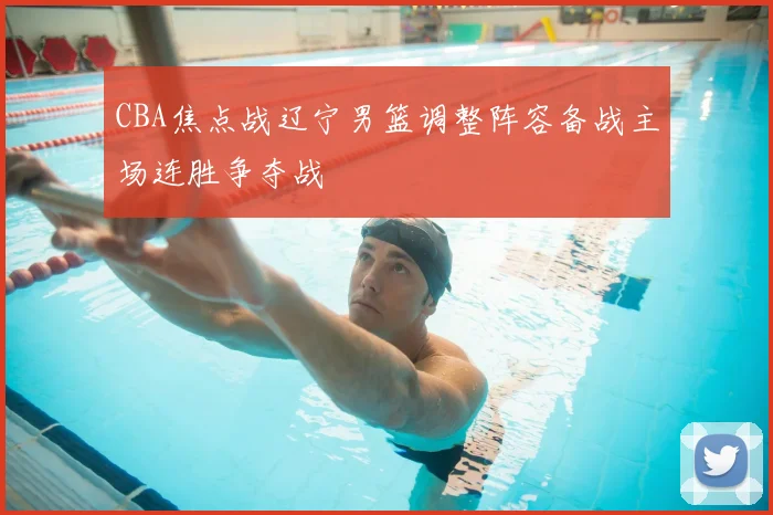 CBA焦点战辽宁男篮调整阵容备战主场连胜争夺战
