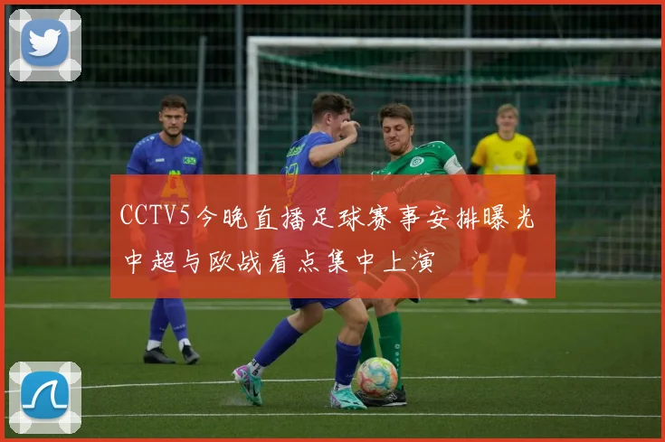 CCTV5今晚直播足球赛事安排曝光 中超与欧战看点集中上演