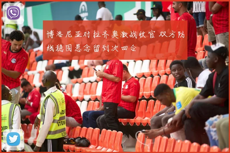 博洛尼亚对拉齐奥激战收官 双方防线稳固悬念留到次回合