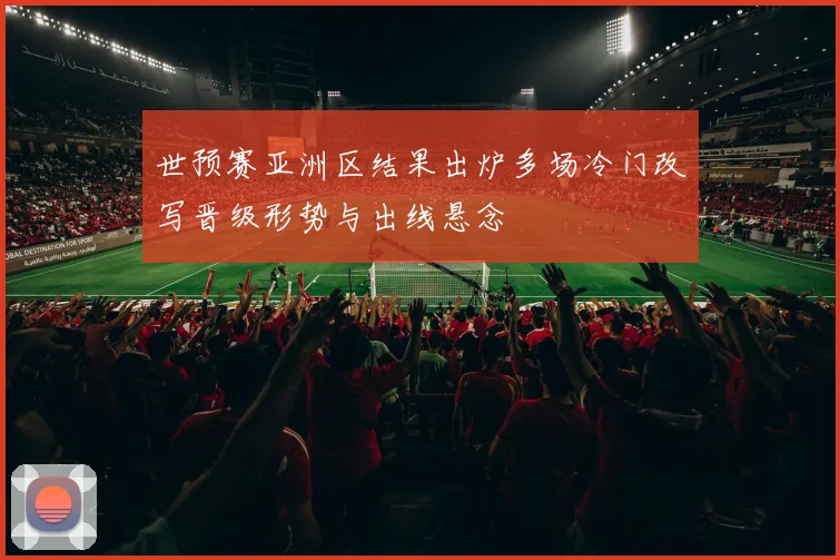 世预赛亚洲区结果出炉多场冷门改写晋级形势与出线悬念