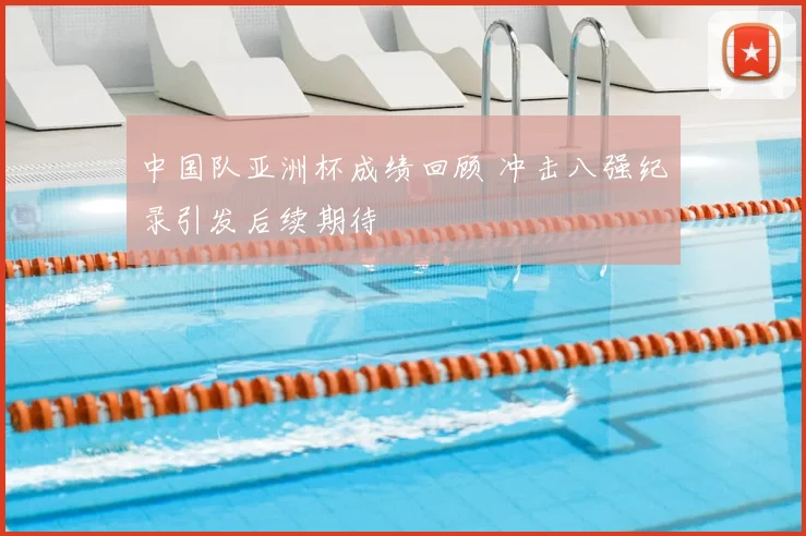 中国队亚洲杯成绩回顾 冲击八强纪录引发后续期待
