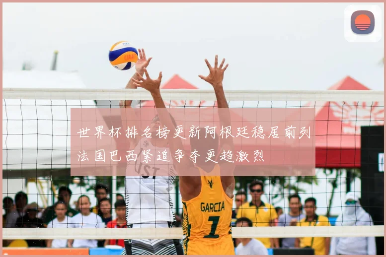 世界杯排名榜更新阿根廷稳居前列法国巴西紧追争夺更趋激烈