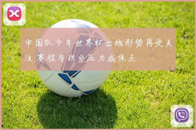 中国队今年世界杯出线形势再受关注 赛程与积分压力成焦点