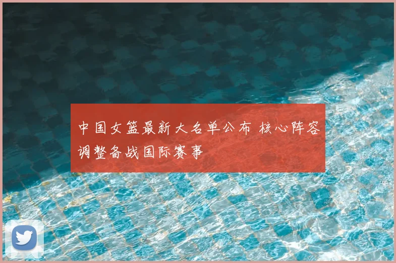 中国女篮最新大名单公布 核心阵容调整备战国际赛事