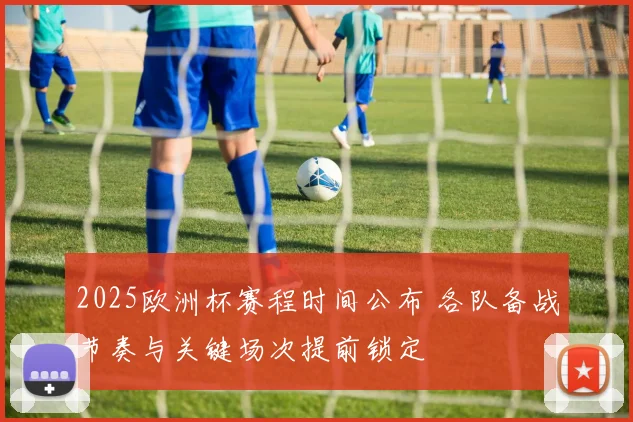 2025欧洲杯赛程时间公布 各队备战节奏与关键场次提前锁定
