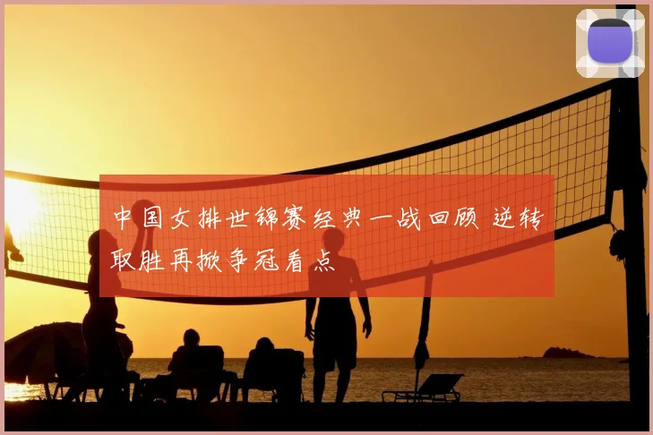中国女排世锦赛经典一战回顾 逆转取胜再掀争冠看点
