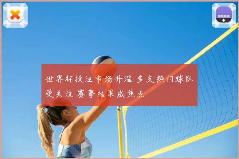 世界杯投注市场升温 多支热门球队受关注 赛事结果成焦点