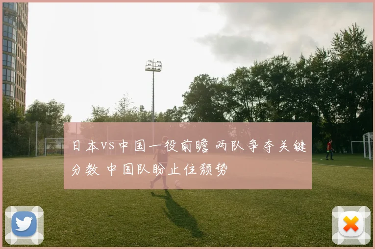 日本vs中国一役前瞻 两队争夺关键分数 中国队盼止住颓势