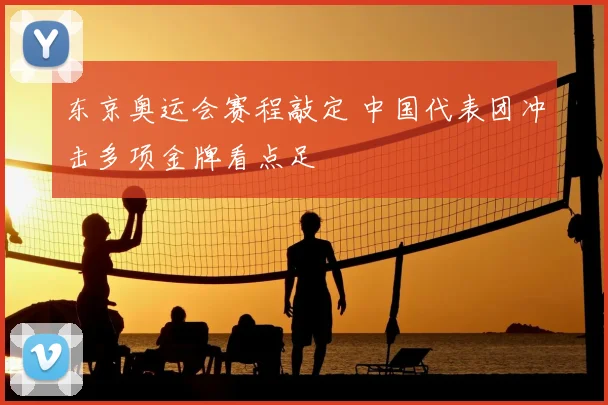 东京奥运会赛程敲定 中国代表团冲击多项金牌看点足