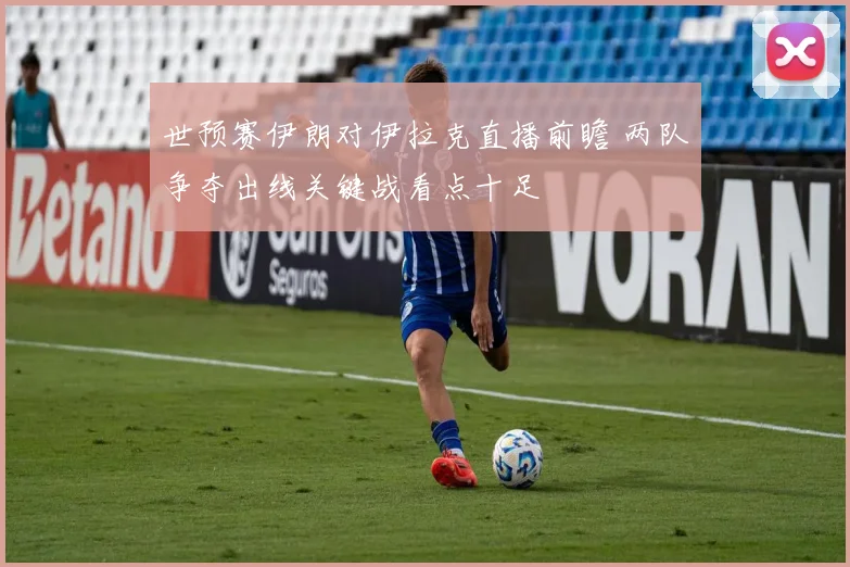 世预赛伊朗对伊拉克直播前瞻 两队争夺出线关键战看点十足