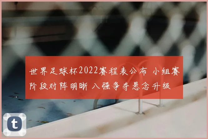世界足球杯2022赛程表公布 小组赛阶段对阵明晰 八强争夺悬念升级