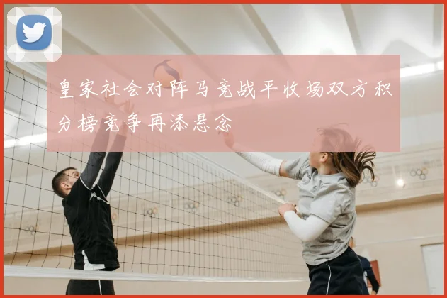 皇家社会对阵马竞战平收场双方积分榜竞争再添悬念