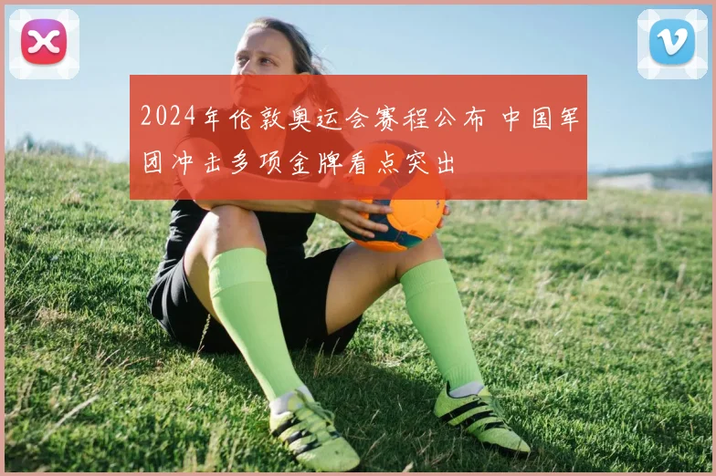 2024年伦敦奥运会赛程公布 中国军团冲击多项金牌看点突出