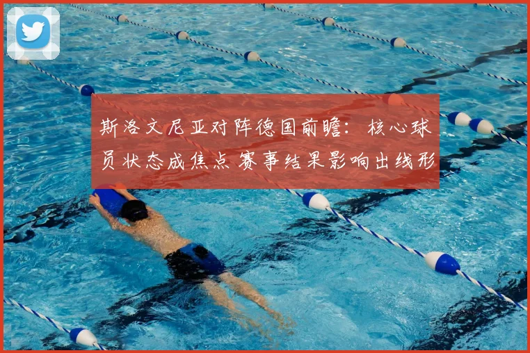 斯洛文尼亚对阵德国前瞻：核心球员状态成焦点 赛事结果影响出线形势