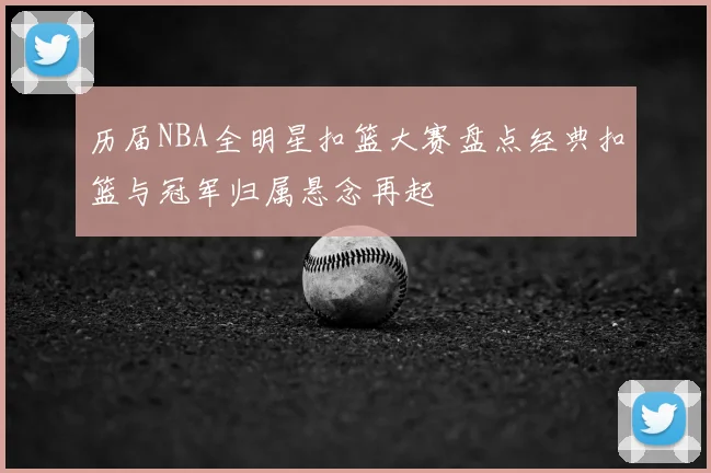 历届NBA全明星扣篮大赛盘点经典扣篮与冠军归属悬念再起