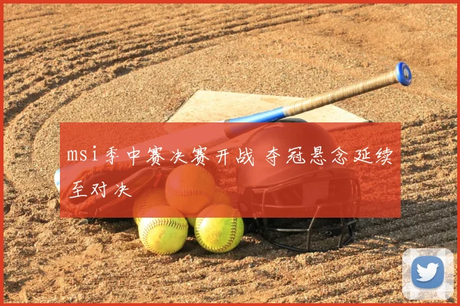 msi季中赛决赛开战 夺冠悬念延续至对决