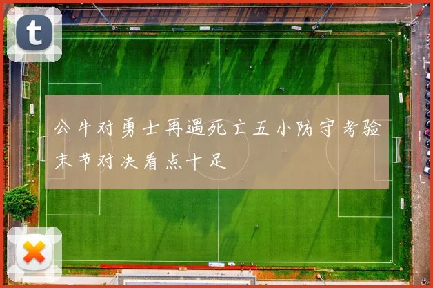 公牛对勇士再遇死亡五小防守考验末节对决看点十足