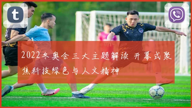2022冬奥会三大主题解读 开幕式聚焦科技绿色与人文精神